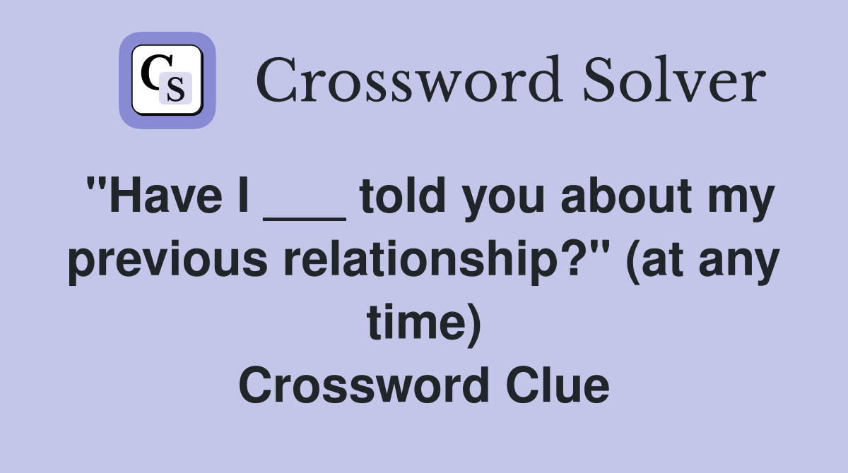 "Have I ___ told you about my previous relationship?" (at any time
